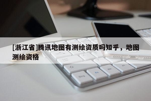 [浙江省]騰訊地圖有測繪資質嗎知乎，地圖測繪資格