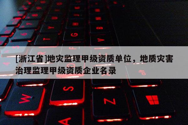 [浙江省]地災監理甲級資質單位，地質災害治理監理甲級資質企業名錄