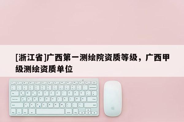 [浙江省]廣西第一測繪院資質等級，廣西甲級測繪資質單位