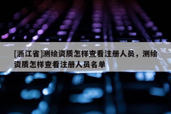 [浙江省]測繪資質怎樣查看注冊人員，測繪資質怎樣查看注冊人員名單
