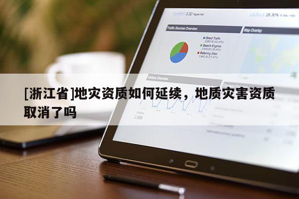 [浙江省]地災(zāi)資質(zhì)如何延續(xù)，地質(zhì)災(zāi)害資質(zhì)取消了嗎