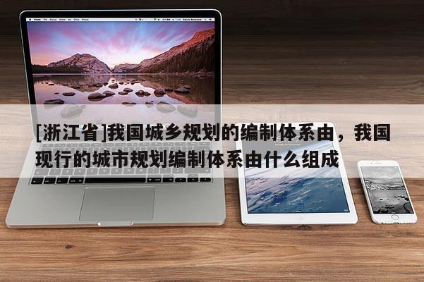 [浙江省]我國城鄉規劃的編制體系由，我國現行的城市規劃編制體系由什么組成