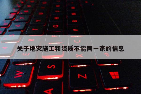 關(guān)于地災(zāi)施工和資質(zhì)不能同一家的信息
