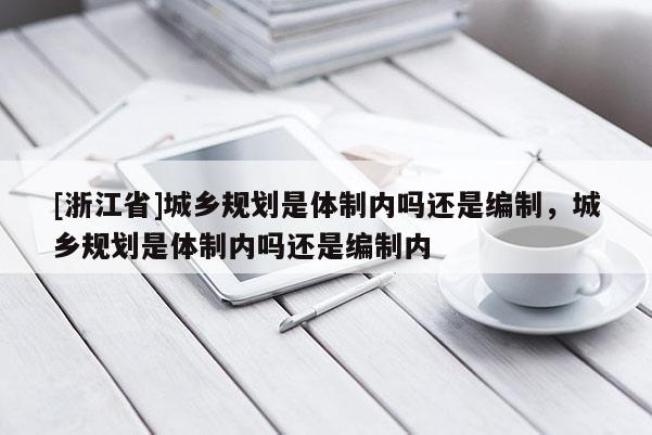 [浙江省]城鄉(xiāng)規(guī)劃是體制內(nèi)嗎還是編制，城鄉(xiāng)規(guī)劃是體制內(nèi)嗎還是編制內(nèi)