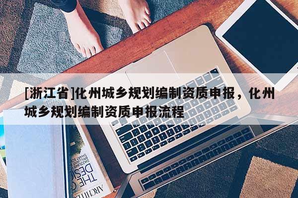 [浙江省]化州城鄉(xiāng)規(guī)劃編制資質(zhì)申報，化州城鄉(xiāng)規(guī)劃編制資質(zhì)申報流程