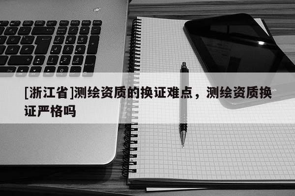 [浙江省]測(cè)繪資質(zhì)的換證難點(diǎn)，測(cè)繪資質(zhì)換證嚴(yán)格嗎