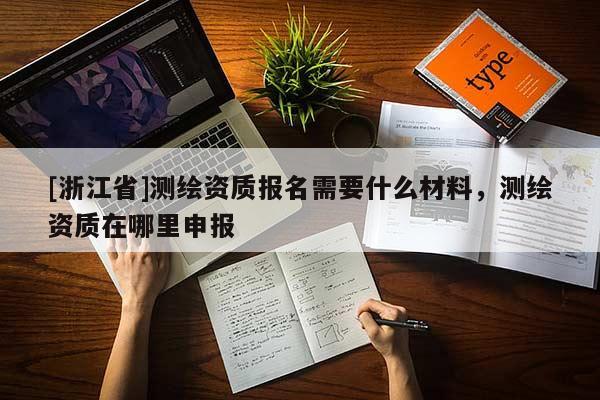 [浙江省]測繪資質報名需要什么材料，測繪資質在哪里申報