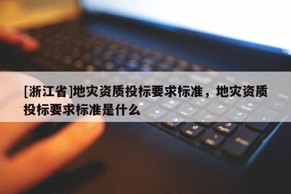 [浙江省]地災資質投標要求標準，地災資質投標要求標準是什么