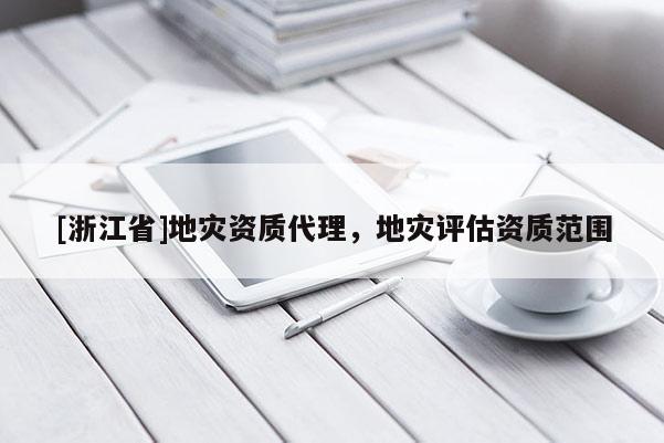 [浙江省]地災(zāi)資質(zhì)代理，地災(zāi)評估資質(zhì)范圍