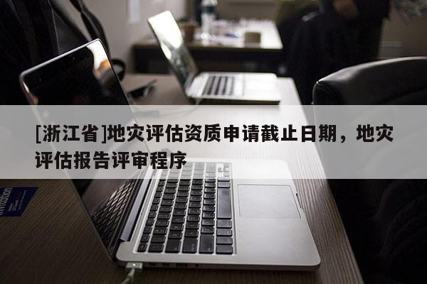 [浙江省]地災(zāi)評(píng)估資質(zhì)申請(qǐng)截止日期，地災(zāi)評(píng)估報(bào)告評(píng)審程序