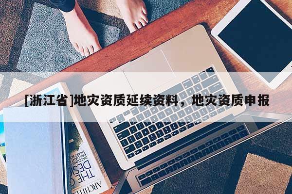 [浙江省]地災資質延續資料，地災資質申報