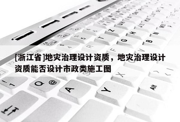 [浙江省]地災治理設計資質，地災治理設計資質能否設計市政類施工圖