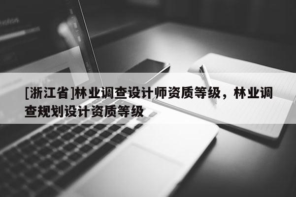 [浙江省]林業調查設計師資質等級，林業調查規劃設計資質等級