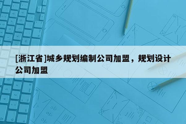 [浙江省]城鄉規劃編制公司加盟，規劃設計公司加盟