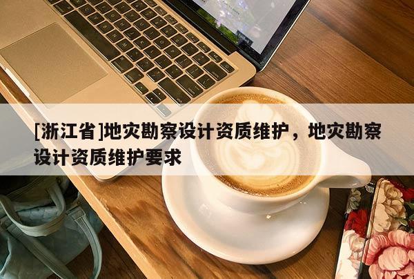 [浙江省]地災勘察設計資質維護，地災勘察設計資質維護要求