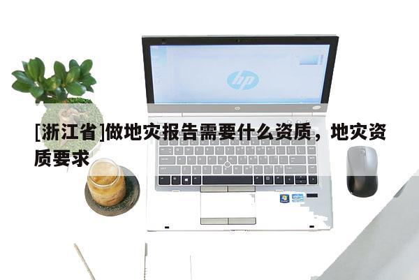 [浙江省]做地災(zāi)報(bào)告需要什么資質(zhì)，地災(zāi)資質(zhì)要求