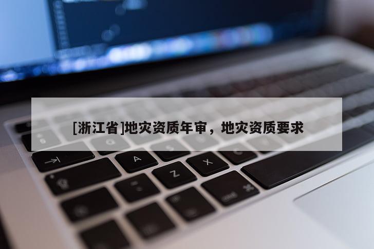 [浙江省]地災(zāi)資質(zhì)年審，地災(zāi)資質(zhì)要求