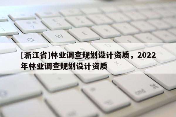 [浙江省]林業調查規劃設計資質，2022年林業調查規劃設計資質