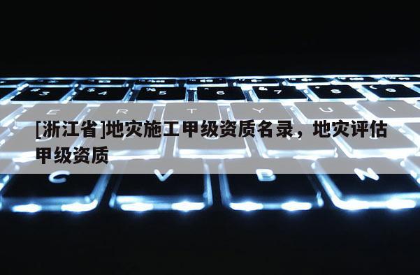 [浙江省]地災施工甲級資質(zhì)名錄，地災評估甲級資質(zhì)