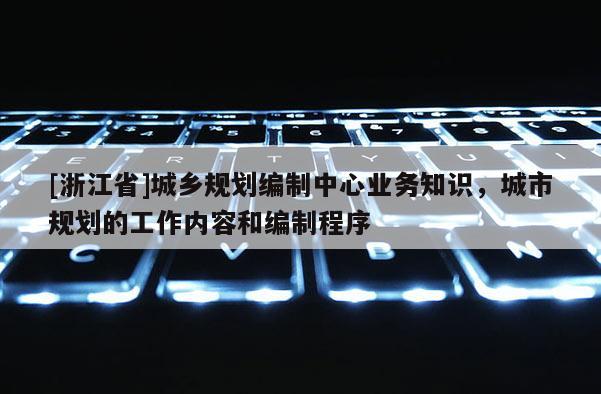[浙江省]城鄉規劃編制中心業務知識，城市規劃的工作內容和編制程序