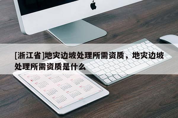 [浙江省]地災(zāi)邊坡處理所需資質(zhì)，地災(zāi)邊坡處理所需資質(zhì)是什么