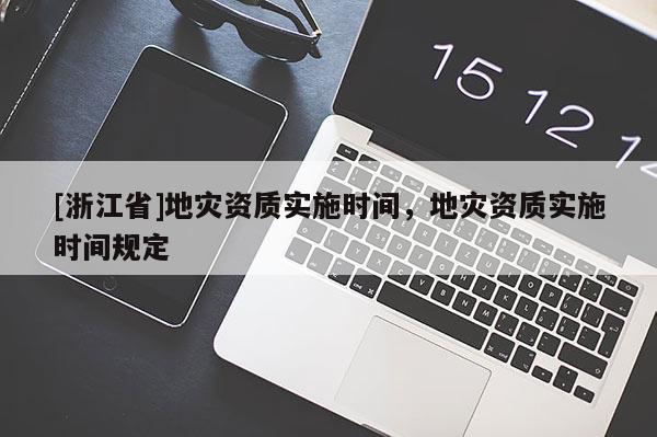 [浙江省]地災(zāi)資質(zhì)實施時間，地災(zāi)資質(zhì)實施時間規(guī)定