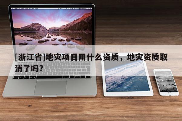 [浙江省]地災項目用什么資質，地災資質取消了嗎?