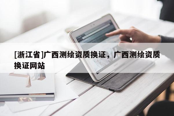 [浙江省]廣西測繪資質換證，廣西測繪資質換證網站
