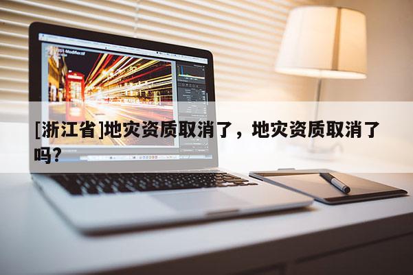 [浙江省]地災(zāi)資質(zhì)取消了，地災(zāi)資質(zhì)取消了嗎?