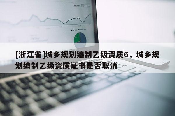 [浙江省]城鄉規劃編制乙級資質6，城鄉規劃編制乙級資質證書是否取消