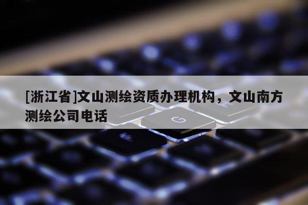 [浙江省]文山測繪資質(zhì)辦理機(jī)構(gòu)，文山南方測繪公司電話