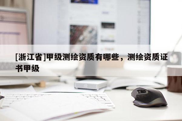 [浙江省]甲級測繪資質(zhì)有哪些，測繪資質(zhì)證書甲級