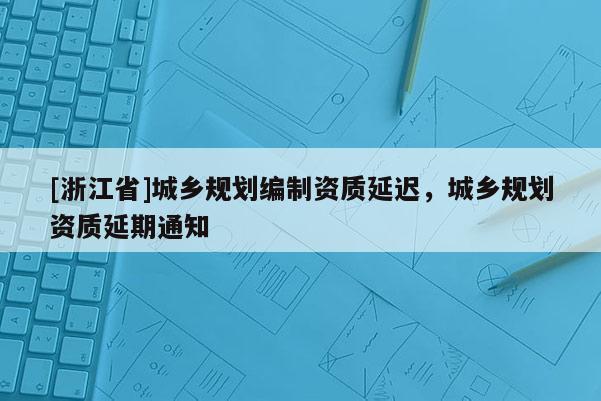 [浙江省]城鄉規劃編制資質延遲，城鄉規劃資質延期通知