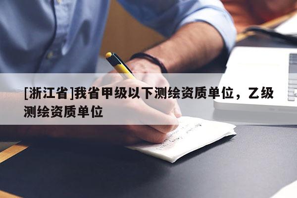 [浙江省]我省甲級(jí)以下測(cè)繪資質(zhì)單位，乙級(jí)測(cè)繪資質(zhì)單位