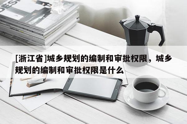 [浙江省]城鄉規劃的編制和審批權限，城鄉規劃的編制和審批權限是什么