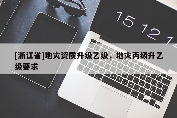 [浙江省]地災資質升級乙級，地災丙級升乙級要求