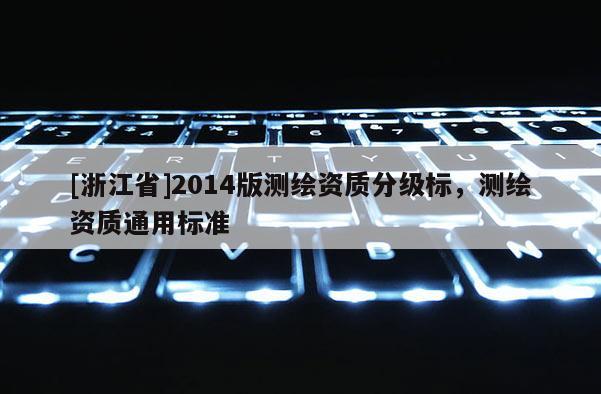 [浙江省]2014版測繪資質(zhì)分級標(biāo)，測繪資質(zhì)通用標(biāo)準(zhǔn)