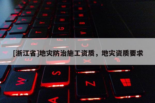 [浙江省]地災防治施工資質，地災資質要求