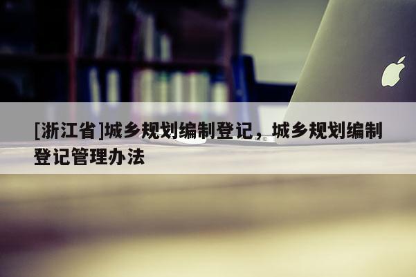 [浙江省]城鄉規劃編制登記，城鄉規劃編制登記管理辦法