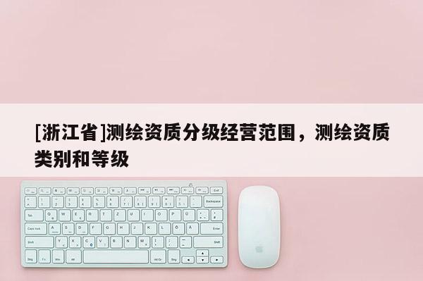 [浙江省]測繪資質分級經營范圍，測繪資質類別和等級
