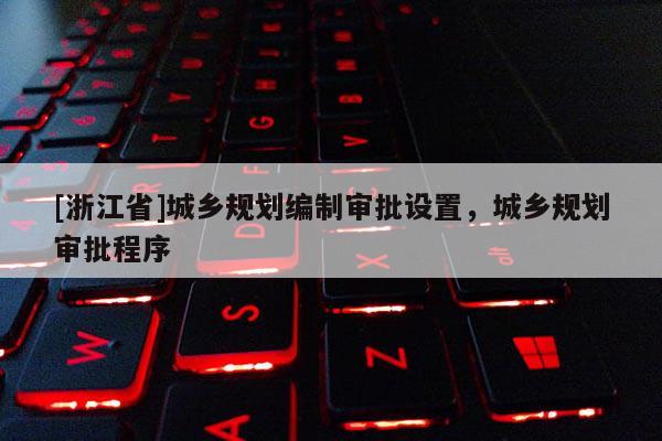 [浙江省]城鄉規劃編制審批設置，城鄉規劃審批程序