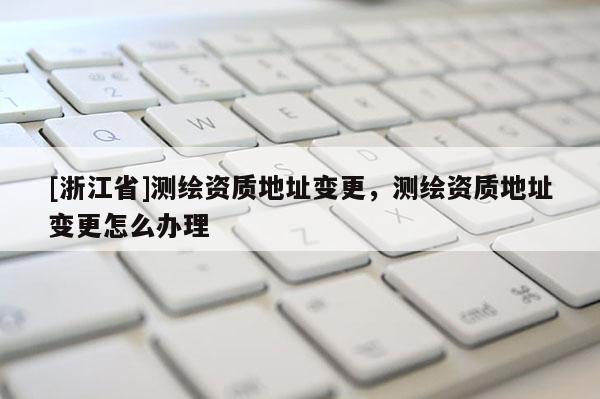 [浙江省]測(cè)繪資質(zhì)地址變更，測(cè)繪資質(zhì)地址變更怎么辦理