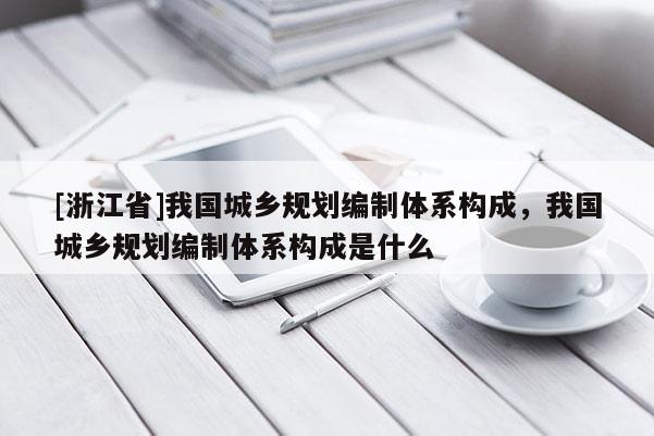 [浙江省]我國(guó)城鄉(xiāng)規(guī)劃編制體系構(gòu)成，我國(guó)城鄉(xiāng)規(guī)劃編制體系構(gòu)成是什么