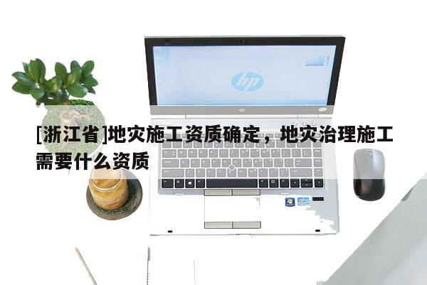 [浙江省]地災(zāi)施工資質(zhì)確定，地災(zāi)治理施工需要什么資質(zhì)