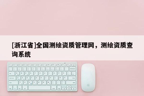 [浙江省]全國測繪資質(zhì)管理網(wǎng)，測繪資質(zhì)查詢系統(tǒng)