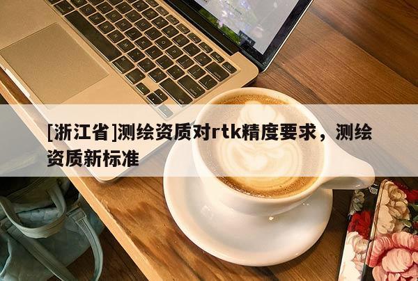 [浙江省]測繪資質(zhì)對(duì)rtk精度要求，測繪資質(zhì)新標(biāo)準(zhǔn)