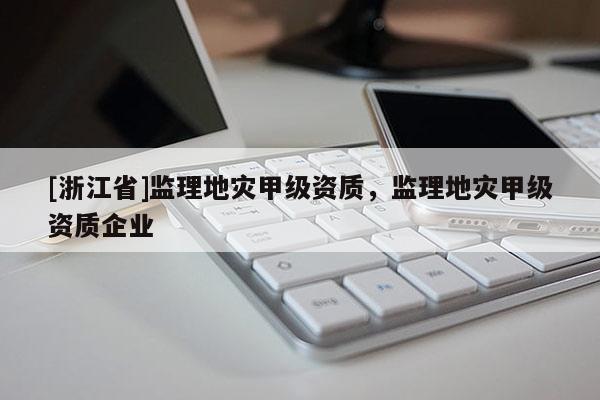[浙江省]監(jiān)理地災(zāi)甲級(jí)資質(zhì)，監(jiān)理地災(zāi)甲級(jí)資質(zhì)企業(yè)