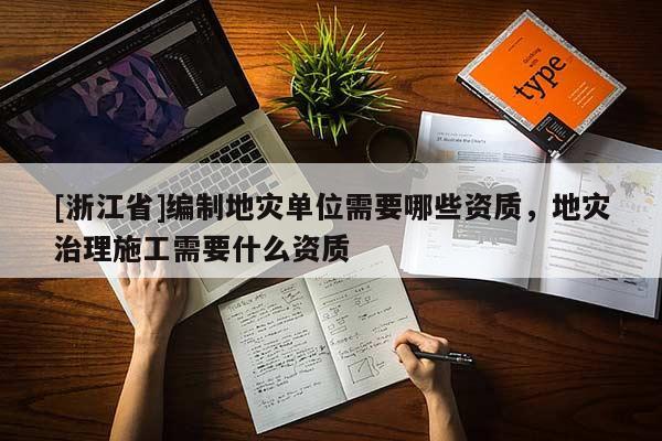 [浙江省]編制地災單位需要哪些資質，地災治理施工需要什么資質