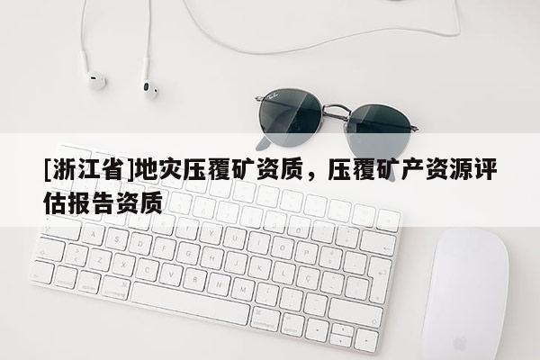 [浙江省]地災(zāi)壓覆礦資質(zhì)，壓覆礦產(chǎn)資源評(píng)估報(bào)告資質(zhì)