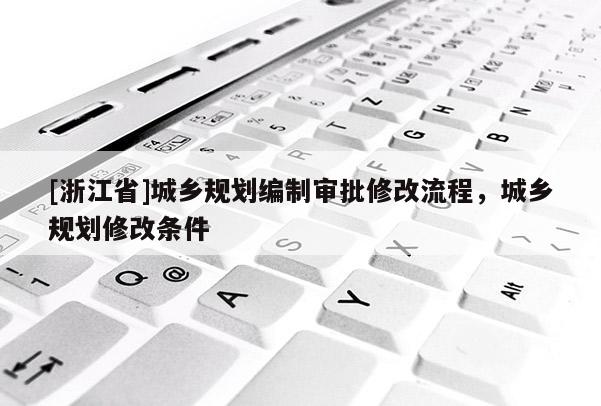 [浙江省]城鄉(xiāng)規(guī)劃編制審批修改流程，城鄉(xiāng)規(guī)劃修改條件